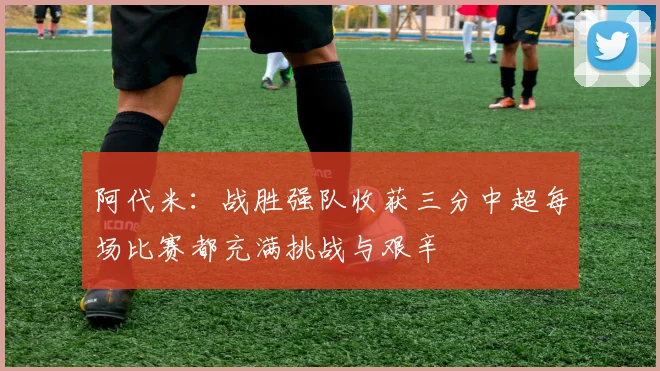 阿代米：战胜强队收获三分中超每场比赛都充满挑战与艰辛