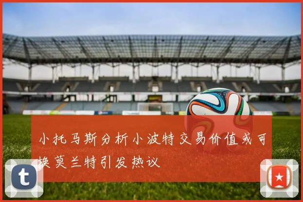 小托马斯分析小波特交易价值或可换莫兰特引发热议