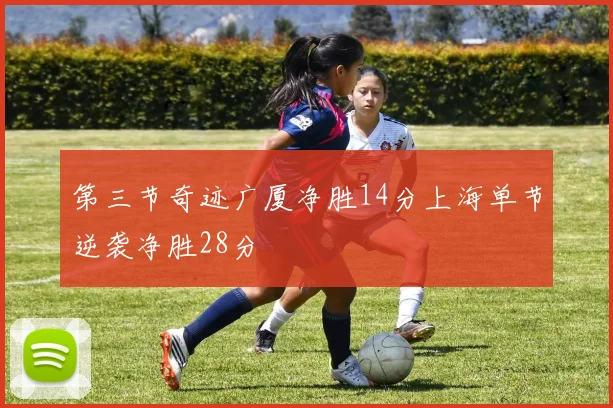 第三节奇迹广厦净胜14分上海单节逆袭净胜28分