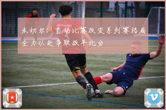 米切尔：首场比赛改变系列赛格局全力以赴争取扳平比分
