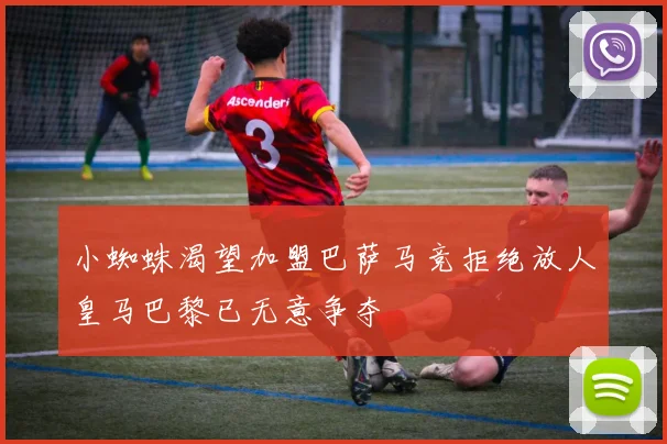 小蜘蛛渴望加盟巴萨马竞拒绝放人皇马巴黎已无意争夺