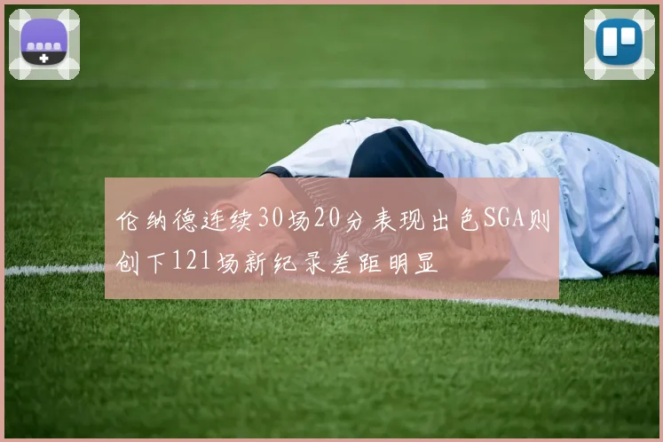 伦纳德连续30场20分表现出色SGA则创下121场新纪录差距明显