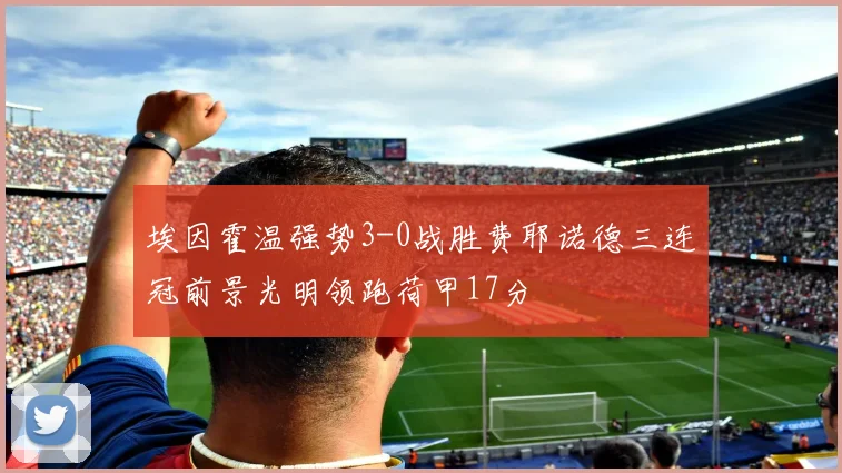 埃因霍温强势3-0战胜费耶诺德三连冠前景光明领跑荷甲17分