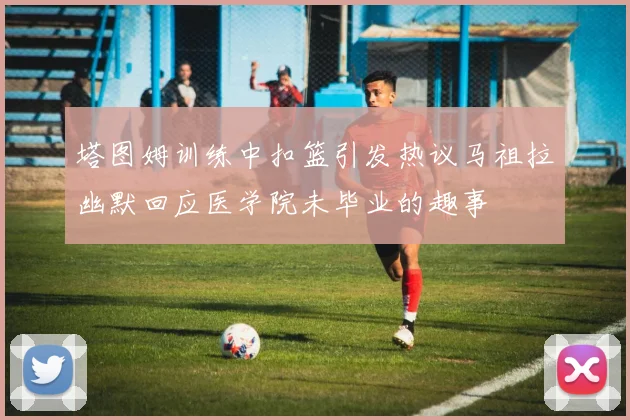 塔图姆训练中扣篮引发热议马祖拉幽默回应医学院未毕业的趣事