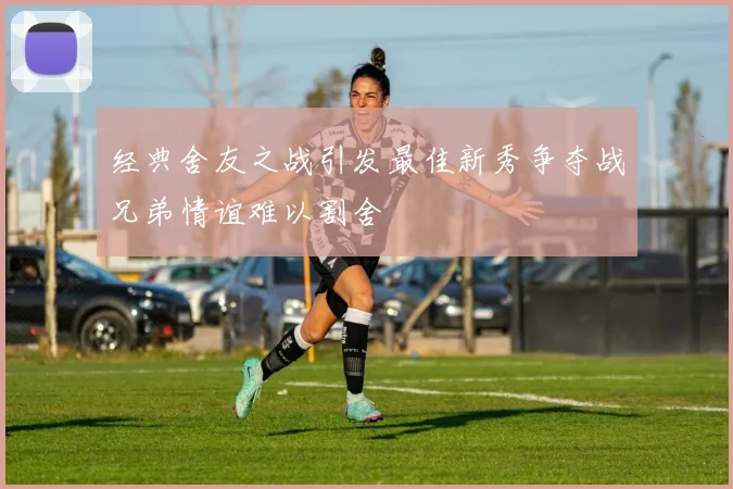 经典舍友之战引发最佳新秀争夺战兄弟情谊难以割舍