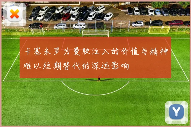 卡塞米罗为曼联注入的价值与精神难以短期替代的深远影响