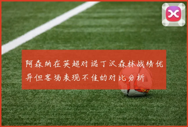 阿森纳在英超对诺丁汉森林战绩优异但客场表现不佳的对比分析