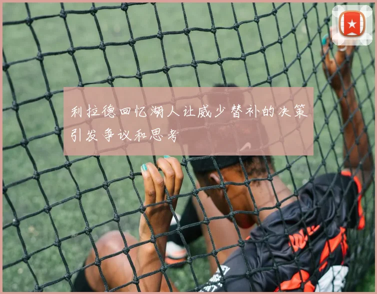 利拉德回忆湖人让威少替补的决策引发争议和思考