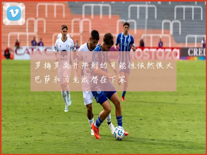 罗梅罗离开热刺的可能性依然很大巴萨和马竞成潜在下家