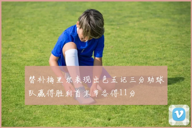 替补梅里尔表现出色五记三分助球队赢得胜利首末节各得11分