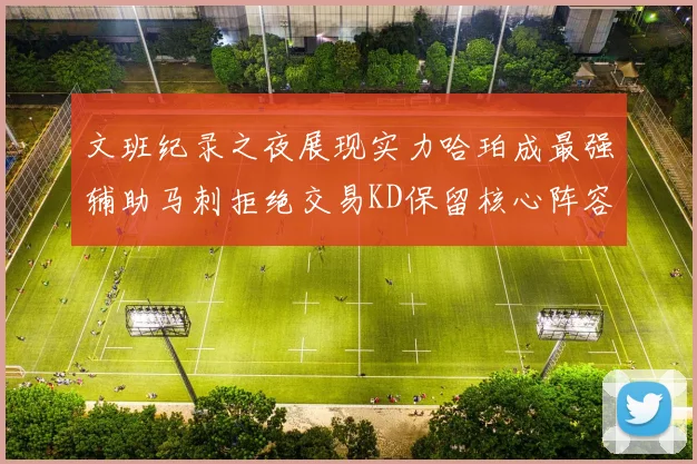 文班纪录之夜展现实力哈珀成最强辅助马刺拒绝交易KD保留核心阵容