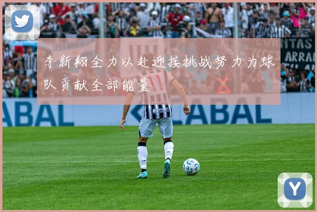 李新翔全力以赴迎接挑战努力为球队贡献全部能量