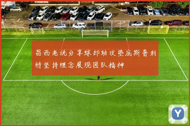 昌西老说分享球却助攻垫底斯普利特坚持理念展现团队精神