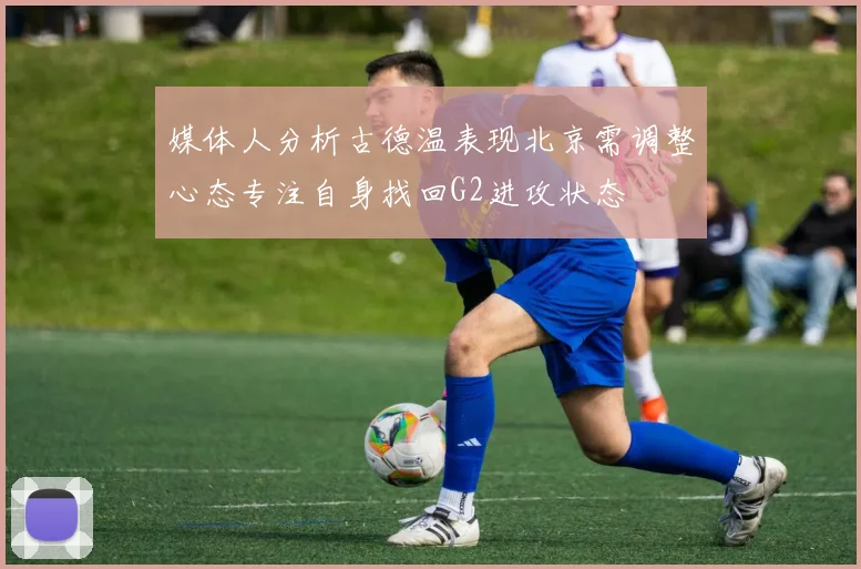 媒体人分析古德温表现北京需调整心态专注自身找回G2进攻状态