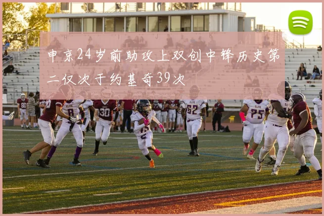 申京24岁前助攻上双创中锋历史第二仅次于约基奇39次