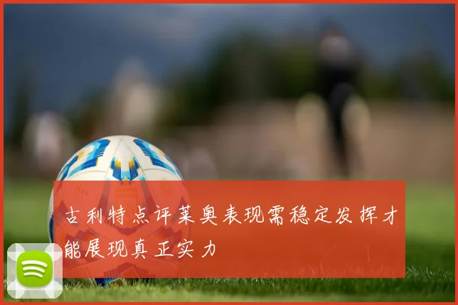 古利特点评莱奥表现需稳定发挥才能展现真正实力