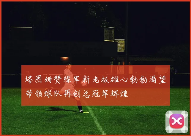 塔图姆赞绿军新老板雄心勃勃渴望带领球队再创总冠军辉煌