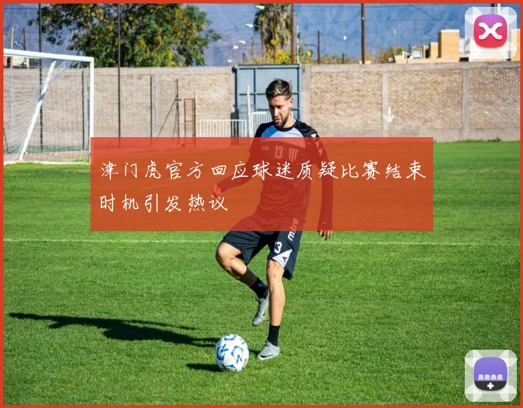 津门虎官方回应球迷质疑比赛结束时机引发热议
