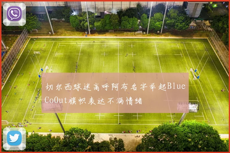 切尔西球迷高呼阿布名字举起BlueCoOut旗帜表达不满情绪