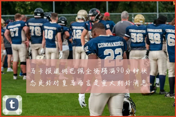 马卡报道姆巴佩全场踢满90分钟状态良好对皇马而言是重大利好消息