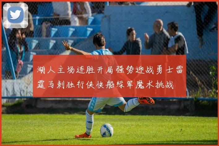 湖人主场连胜开局强势迎战勇士雷霆马刺独行侠快船绿军魔术挑战